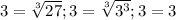 3= \sqrt[3]{27}; 3= \sqrt[3]{ 3^{3} }; 3=3