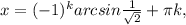 x=(-1)^karcsin \frac{1}{ \sqrt{2} } + \pi k,