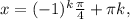 x=(-1)^k \frac{ \pi }{4 } + \pi k,