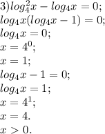 3) log^2_{4}x- log_{4}x=0; \\ &#10; log_{4}x( log_{4}x-1)=0; \\ &#10; log_{4}x=0; \\ &#10;x=4^0; \\ &#10;x=1; \\ &#10; log_{4}x-1=0; \\ &#10; log_{4}x=1; \\ &#10;x=4^1; \\ &#10;x=4. \\ &#10;x\ \textgreater \ 0. \\