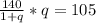 \frac{140}{1+q} *q=105