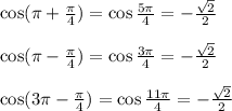 \cos( \pi + \frac{\pi}{4} )=\cos \frac{5 \pi }{4} =- \frac{ \sqrt{2} } {2} \\ \\ \cos(\pi -\frac{\pi}{4} )= \cos\frac{3 \pi }{4} =- \frac{ \sqrt{2} }{2} \\ \\ \cos(3 \pi -\frac{\pi}{4} )=\cos\frac{11\pi}{4} =- \frac{ \sqrt{2} }{2}