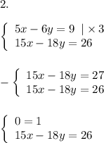 2.\\\\\left \{\begin{array}{lcl} {{5x-6y=9}\;\;|\times3 \\ {15x-18y=26}}\end{array} \right. \\ \\ \\ -\left \{\begin{array}{lcl} {{15x-18y=27} \\ {15x-18y=26}}\end{array} \right.\\ \\ \\ \left \{\begin{array}{lcl} {{0=1} \\ {15x-18y=26}}\end{array} \right.