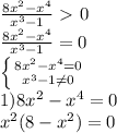 \frac{8x^2-x^4}{x^3-1}\ \textgreater \ 0\\ \frac{8x^2-x^4}{x^3-1}=0\\ \left \{ {{8x^2-x^4=0} \atop {x^3-1\neq0}} \right.\\1)8x^2-x^4=0\\x^2(8-x^2)=0