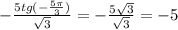 - \frac{5tg(- \frac{5 \pi }{3} )}{ \sqrt{3} } = -\frac{5 \sqrt{3} }{ \sqrt{3} } =-5