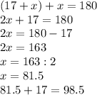 (17+x)+x=180 \\ 2x+17=180 \\ 2x=180-17 \\ 2x=163 \\ x=163:2 \\ x=81.5 \\ 81.5+17=98.5&#10;