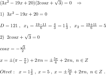 (3x^2-19x+20)(2cosx+\sqrt3)=0\; \; \; \Rightarrow \\\\1)\; \; 3x^2-19x+20=0\\\\D=121\; ,\; \; x_1=\frac{19-11}{6}= \frac{4}{3} =1\frac{1}{3}\; ,\; \; x_2= \frac{19+11}{6}= 5 \\\\2)\; \; 2cosx+\sqrt3=0\\\\cosx=-\frac{\sqrt3}{2}\\\\x=\pm (\pi -\frac{\pi}{6} )+2\pi n =\pm \frac{5\pi }{6} +2\pi n,\; n\in Z\\\\Otvet:\; \; x=1 \frac{1}{3} \; ,\; x=5\; ,\; x=\pm \frac{5\pi }{6} +2\pi n,\; n\in Z\; .