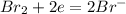 Br_2 + 2e = 2Br^-