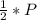 \frac{1}{2} * P