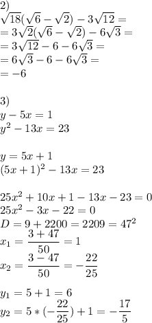 2) \\ \sqrt{18}( \sqrt{6}- \sqrt{2})-3 \sqrt{12}= \\ =3 \sqrt{2}( \sqrt{6}- \sqrt{2})-6 \sqrt{3}= \\= 3 \sqrt{12}-6-6 \sqrt{3}= \\ =6 \sqrt{3}-6-6\sqrt{3}= \\ =-6 \\ \\ 3) \\y-5x=1 \\ y^2-13x=23 \\ \\ y=5x+1 \\ (5x+1)^2-13x=23 \\ \\ 25x^2+10x+1-13x-23=0 \\ 25x^2-3x-22=0 \\ D=9+2200=2209=47^2 \\ x_1= \dfrac{3+47}{50}=1 \\ x_2= \dfrac{3-47}{50}=- \dfrac{22}{25} \\ \\ y_1=5+1=6 \\ y_2=5*(- \dfrac{22}{25})+1=- \dfrac{17}{5}