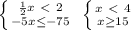 \left \{ {{ \frac{1}{2}x \ \textless \ 2} \atop {-5x \leq -75}} \right. \ \left \{ {{ }x \ \textless \ 4} \atop {x \geq 15}} \right.