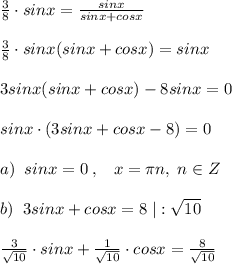 \frac{3}{8}\cdot sinx= \frac{sinx}{sinx+cosx}\\\\ \frac{3}{8}\cdot sinx(sinx+cosx)=sinx\\\\ 3sinx(sinx+cosx)-8sinx=0\\\\sinx\cdot (3sinx+cosx-8)=0\\\\a)\; \; sinx=0\; ,\; \; \; x=\pi n,\; n\in Z\\\\b)\; \; 3sinx+cosx=8\; |:\sqrt{10}\\\\\frac{3}{\sqrt{10}}\cdot sinx+\frac{1}{\sqrt{10}}\cdot cosx=\frac{8}{\sqrt{10}}