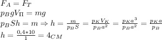 F_A=F_T\\&#10;p_BgV_\Pi=mg\\&#10;p_BSh=m \Rightarrow h= \frac{m}{p_BS}= \frac{p_KV_K}{p_Ba^2} = \frac{p_Ka^3}{p_Ba^2}= \frac{p_Ka}{p_B}\\&#10;h= \frac{0,4*10}{1}=4_C_M