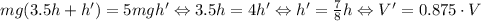 mg(3.5h + h') = 5mgh' \Leftrightarrow 3.5h = 4h' \Leftrightarrow h' = \frac{7}{8}h \Leftrightarrow V' = 0.875\cdot V