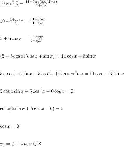 10\cos^2 \frac{x}{2} = \frac{11+5ctg(3pi/2-x)}{1+tgx} \\ \\ \\ 10* \frac{1+\cos x}{2} = \frac{11+5tg x}{1+tg x} \\ \\ \\ 5+5\cos x=\frac{11+5tg x}{1+tg x}\\ \\ \\ (5+5\cos x)(\cos x+\sin x)=11\cos x+5\sin x\\ \\ \\ 5\cos x+5\sin x+5\cos^2x+5\cos x\sin x=11\cos x+5\sin x \\ \\ \\ 5\cos x\sin x+5\cos^2x-6\cos x=0\\ \\ \\ \cos x(5\sin x+5\cos x-6)=0\\ \\ \\ \cos x=0\\ \\ \\ x_1= \frac{\pi}{2} +\pi n,n \in Z