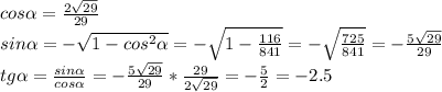 cos \alpha = \frac{2 \sqrt{29} }{29} \\&#10;sin \alpha =- \sqrt{1-cos^2 \alpha } =- \sqrt{1- \frac{116}{841} } =- \sqrt{ \frac{725}{841} }=- \frac{5 \sqrt{29} }{29} \\&#10;tg \alpha = \frac{sin \alpha }{cos \alpha } =- \frac{5 \sqrt{29} }{29}* \frac{29}{2 \sqrt{29} } =- \frac{5}{2} =-2.5