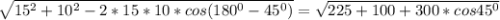 \sqrt{15^2+10^2-2*15*10*cos(180^0-45^0)} = \sqrt{225+100+300*cos45^0}