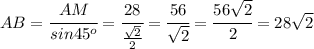 AB= \cfrac{AM}{sin45^o}= \cfrac{28}{ \frac{ \sqrt{2} }{2} } = \cfrac{56}{ \sqrt{2} }= \cfrac{56 \sqrt{2} }{2}=28 \sqrt{2}