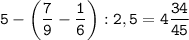 \displaystyle \tt 5-\bigg(\frac{7}{9}-\frac{1}{6}\bigg):2,5=4\frac{34}{45}