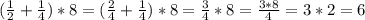 (\frac{1}{2}+ \frac{1}{4} )*8 = (\frac{2}{4}+ \frac{1}{4} )*8 = \frac{3}{4} *8= \frac{3*8}{4}= 3*2=6