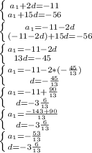 \left \{ {{a_1+2d=-11} \atop {a_1+15d=-56}} \right.\\ \left \{ {{a_1=-11-2d} \atop {(-11-2d)+15d=-56}} \right.\\ \left \{ {{a_1=-11-2d} \atop {13d=-45}} \right.\\ \left \{ {{a_1=-11-2*(- \frac{45}{13}) } \atop {d=- \frac{45}{13} }} \right.\\ \left \{ {{a_1= -11+\frac{90}{13} } \atop {d=-3 \frac{6}{13} }} \right.\\ \left \{ {{a_1= \frac{-143+90}{13} } \atop {d=-3 \frac{6}{13} }} \right.\\ \ \left \{ {{a_1= -\frac{53}{13} } \atop {d=-3 \frac{6}{13} }} \right.