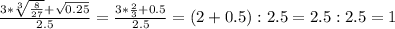 \frac{3* \sqrt[3]{ \frac{8}{27} }+ \sqrt{0.25} }{2.5} = \frac{3* \frac{2}{3}+0.5 }{2.5}=(2+0.5 ):2.5=2.5:2.5=1