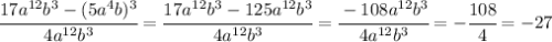 \cfrac{17a^{12}b^3-(5a^4b)^3}{4a^{12}b^3} = \cfrac{17a^{12}b^3-125a^{12}b^3}{4a^{12}b^3}=\cfrac{-108a^{12}b^3}{4a^{12}b^3}=- \cfrac{108}{4}= -27