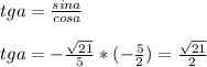 tga= \frac{sina}{cosa} \\ \\ tga= - \frac{ \sqrt{21} }{5} *(- \frac{5}{2})= \frac{ \sqrt{21} }{2}