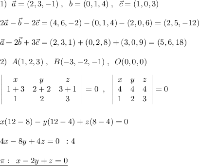 1)\; \; \vec{a}=(2,3,-1)\; ,\; \; \bvec{b}=(0,1,4)\; ,\; \; \vec{c}=(1,0,3)\\\\2\vec{a}-\vec{b}-2\vec{c}=(4,6,-2)-(0,1,4)-(2,0,6)=(2,5,-12)\\\\\vec{a}+2\vec{b}+3\vec{c}=(2,3,1)+(0,2,8)+(3,0,9)=(5,6,18)\\\\2)\; \; A(1,2,3)\; ,\; \; B(-3,-2,-1)\; ,\; \; O(0,0,0)\\\\ \left|\begin{array}{ccc}x&y&z\\1+3&2+2&3+1\\1&2&3\end{array}\right|=0\; \; ,\; \; \left|\begin{array}{ccc}x&y&z\\4&4&4\\1&2&3\end{array}\right|=0\\\\\\x(12-8)-y(12-4)+z(8-4)=0\\\\4x-8y+4z=0\; |:4\\\\\underline {\pi :\; \; x-2y+z=0}