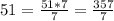 51 = \frac{51 * 7}{7} = \frac{357}{7}