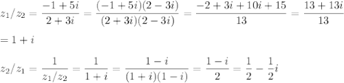 \displaystyle z_1/z_2= \frac{-1+5i}{2+3i}= \frac{(-1+5i)(2-3i)}{(2+3i)(2-3i)} = \frac{-2+3i+10i+15}{13}= \frac{13+13i}{13} \\\\=1+i\\\\z_2/z_1= \frac{1}{z_1/z_2} = \frac{1}{1+i}= \frac{1-i}{(1+i)(1-i)} = \frac{1-i}{2} = \frac{1}{2} - \frac{1}{2}i