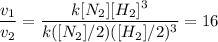 \dfrac{v_{1}}{v_{2}} = \dfrac{k[N_{2}][H_{2}]^{3}}{k([N_{2}]/2)([H_{2}]/2)^{3}} = 16