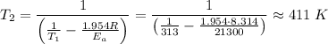 T_{2} = \dfrac{1}{\left(\frac{1}{T_{1}}-\frac{1.954R}{E_{a}}\right)} = \dfrac{1}{\left(\frac{1}{313}-\frac{1.954 \cdot 8.314}{21300}\right)} \approx 411 \; K