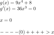g(x)=9x^4+8 \\ g'(x)=36x^3=0 \\ \\x=0 \\ \\ ----(0)++++\ \textgreater \ x
