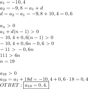 a_1 = -10,4 \\&#10;a_2 = -9,8 = a_1 + d \\ &#10;d = a_2 - a_1 = -9,8 + 10,4 = 0,6 \\ \\&#10;a_{n} \ \textgreater \ 0 \\ &#10;a_1 + d(n - 1) \ \textgreater \ 0 \\ &#10;-10,4 + 0,6(n - 1) \ \textgreater \ 0 \\ &#10;-10,4 + 0,6n - 0,6 \ \textgreater \ 0 \\ &#10;-11 \ \textgreater \ -0,6n \\ &#10;111 \ \textgreater \ 6n \\ &#10;n = 19 \\ \\ &#10;a_{19} \ \textgreater \ 0 \\ &#10;a_{19} = a_1 + 18d = -10,4 + 0,6 \cdot 18 = 0,4 \\&#10;OTBET: \boxed{a_{19} = 0,4.}