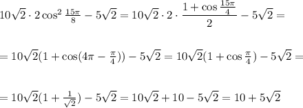 10 \sqrt{2} \cdot 2\cos^2 \frac{15 \pi }{8} -5\sqrt{2} =10\sqrt{2} \cdot2\cdot \dfrac{1+\cos \frac{15 \pi }{4} }{2} -5\sqrt{2} =\\ \\ \\ =10\sqrt{2} (1+\cos(4 \pi - \frac{\pi}{4} ))-5\sqrt{2} =10\sqrt{2} (1+\cos \frac{\pi}{4})-5\sqrt{2} =\\ \\ \\ =10\sqrt{2} (1+ \frac{1}{ \sqrt{2} } )-5\sqrt{2} =10\sqrt{2} +10-5\sqrt{2} =10+5\sqrt{2}