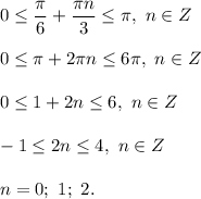 0 \leq \dfrac{ \pi }{6} + \dfrac{ \pi n}{3} \leq \pi , \ n \in Z \\ \\ &#10;0 \leq \pi + 2 \pi n \leq 6 \pi , \ n \in Z \\ \\ &#10;0 \leq 1 + 2n \leq 6, \ n \in Z \\ \\ &#10;-1 \leq 2n \leq 4, \ n \in Z \\ \\ &#10;n = 0; \ 1; \ 2.