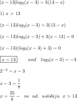 |x - 13|log_2(x - 3) = 3(13 - x) \\ \\ &#10;1) \ x \ \textgreater \ 13 \\ \\ &#10;(x - 13)log_2(x - 3) = 3(13 - x) \\ \\ &#10;(x - 13)log_2(x - 3) + 3(x - 13) = 0 \\ \\ &#10;(x - 13)(log_2(x - 3) + 3) = 0 \\ \\ &#10;\boxed{x = 13} \ \ \ \ \ \ \ and \ \ \ log_2(x - 3) = -3 \\ \\ &#10;2^{-3} = x - 3 \\ \\ &#10;x - 3 = \dfrac{1}{8} \\ \\ &#10;x = \dfrac{25}{8} - \ \ ne \ \ ud. \ \ uslobiju \ \ x \ \textgreater \ 13