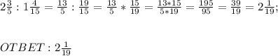 2 \frac{3}{5}:1\frac{4}{15} = \frac{13}{5} : \frac{19}{15} = \frac{13}{5} * \frac{15}{19} = \frac{13*15}{5*19}=\frac{195}{95} = \frac{39}{19} = 2 \frac{1}{19}; \\ \\ \\ OTBET: 2\frac{1}{19}