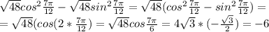 \sqrt{48} cos^2 \frac{7 \pi }{12} - \sqrt{48} sin^2 \frac{7 \pi }{12} =&#10; \sqrt{48} (cos^2 \frac{7 \pi }{12} - sin^2 \frac{7 \pi }{12}) =\\&#10;= \sqrt{48} (cos(2* \frac{7 \pi }{12})=\sqrt{48} cos \frac{7 \pi }{6}= 4\sqrt{3} *(- \frac{ \sqrt{3} }{2})=-6