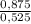 \frac{0,875}{0,525}