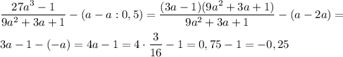 \dfrac{27a^3 - 1}{9a^2 + 3a + 1} - (a - a:0,5) = \dfrac{(3a - 1)(9a^2 +3a + 1)}{9a^2 + 3a + 1} - (a - 2a) = \\ \\ &#10;3a - 1 - (-a) = 4a - 1 = 4 \cdot \dfrac{3}{16} - 1 = 0,75 - 1 = -0,25
