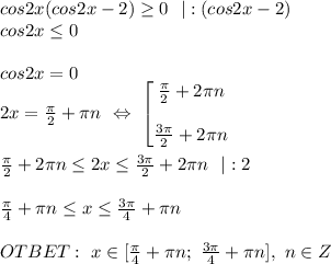 cos2x(cos2x-2) \geq 0 \ \ |:(cos2x-2) \\ cos2x \leq 0 \\ \\cos2x = 0 \\ 2x= \frac{ \pi }{2} + \pi n \ \Leftrightarrow \ &#10;\begin{bmatrix} \frac{\pi }{2}+2\pi n \\ \\ \frac{3\pi }{2}+2\pi n \end{matrix} \\ \\ \frac{\pi }{2}+2\pi n \leq 2x \leq \frac{3\pi }{2}+2\pi n \ \ |:2 \\ \\ \frac{\pi }{4}+\pi n \leq x \leq \frac{3\pi }{4}+\pi n \ \\ \\ OTBET: \ x \in [\frac{\pi }{4}+\pi n; \ \frac{3\pi }{4}+\pi n], \ n \in Z