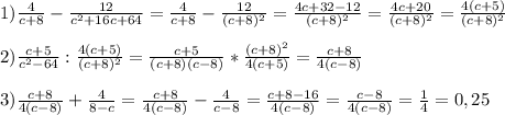 1)\frac{4}{c+8} -\frac{12}{c^{2}+16c+64 }=\frac{4}{c+8}-\frac{12}{(c+8)^{2}}=\frac{4c+32-12}{(c+8)^{2}}=\frac{4c+20}{(c+8)^{2}}=\frac{4(c+5)}{(c+8)^{2}}\\\\2)\frac{c+5}{c^{2}-64}:\frac{4(c+5)}{(c+8)^{2}}=\frac{c+5}{(c+8)(c-8)}*\frac{(c+8)^{2}}{4(c+5)}=\frac{c+8}{4(c-8)}\\\\3)\frac{c+8}{4(c-8)}+\frac{4}{8-c}=\frac{c+8}{4(c-8)}-\frac{4}{c-8}=\frac{c+8-16}{4(c-8)}=\frac{c-8}{4(c-8)}=\frac{1}{4}=0,25