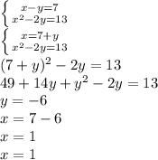 \left \{ {{x-y=7} \atop {x^2-2y=13}} \right. \\ &#10; \left \{ {{x=7+y} \atop {x^2-2y=13}} \right. \\ &#10;(7+y)^2-2y=13 \\ &#10;49+14y+y^2-2y=13 \\ &#10;y=-6 \\ &#10;x=7-6 \\ &#10;x=1 \\ &#10;x=1 \\ &#10;