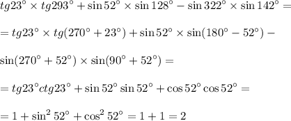 \displaystyle tg23а\times tg293а+\sin52а\times\sin128а-\sin322а\times\sin142а=\\ \\ =tg23а\times tg(270а+23а)+\sin52а\times\sin(180а-52а)-\\\\\sin(270а+52а)\times\sin(90а+52а)=\\ \\ =tg23а ctg23а+\sin52а\sin52а+\cos52а\cos52а=\\ \\ =1+\sin^252а+\cos^252а=1+1=2
