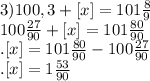 3)100,3+[x]=101 \frac{8}{9} \\ 100 \frac{27}{90} +[x]=101 \frac{80}{90} \\ &#10; .[x]=101 \frac{80}{90} -100 \frac{27}{90} \\ .[x]=1 \frac{53}{90}