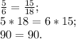 \frac{5}{6} =\frac{15}{18} ;\\5*18=6*15;\\90=90.