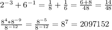 2^{-3} +6^{-1}= \frac{1}{8}+ \frac{1}{6} = \frac{6+8}{48} = \frac{14}{48} \\\\&#10; \frac{8^{4}*8^{-9}}{8^{-12}} = \frac{8^{-5}}{8^{-12}}=8^{7}=2097152