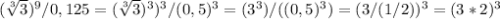 ( \sqrt[3]{3} ) ^{9} /0,125 = ( \sqrt[3]{3} ) ^{3}) ^{3}/(0,5)^{3} = (3^{3})/((0,5)^{3} )=(3/(1/2))^{3}= (3*2)^{3}